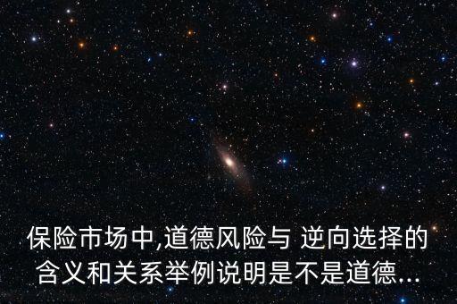 保險市場中,道德風險與 逆向選擇的含義和關系舉例說明是不是道德...