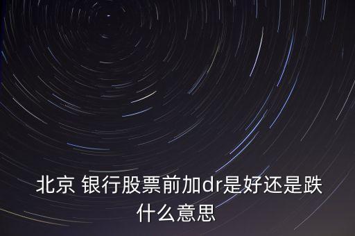  北京 銀行股票前加dr是好還是跌什么意思