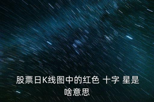 股票收盤(pán)十字星是什么,股票上漲收盤(pán)綠十字星是什么意思