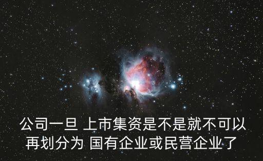  公司一旦 上市集資是不是就不可以再劃分為 國(guó)有企業(yè)或民營(yíng)企業(yè)了