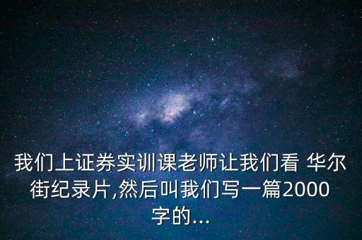 我們上證券實訓課老師讓我們看 華爾街紀錄片,然后叫我們寫一篇2000字的...