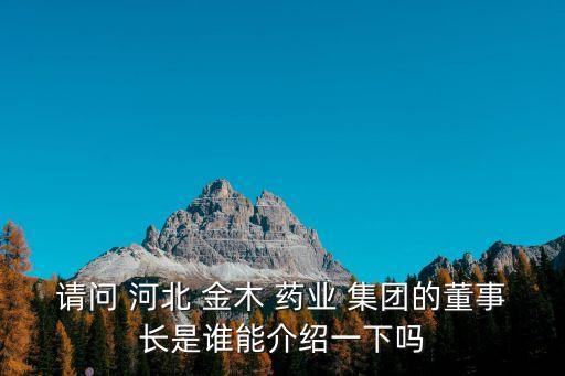 請(qǐng)問(wèn) 河北 金木 藥業(yè) 集團(tuán)的董事長(zhǎng)是誰(shuí)能介紹一下嗎