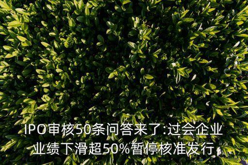 IPO審核50條問(wèn)答來(lái)了:過(guò)會(huì)企業(yè)業(yè)績(jī)下滑超50%暫停核準(zhǔn)發(fā)行