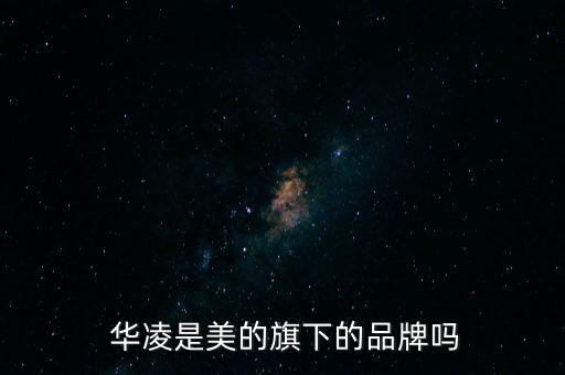  華凌是美的旗下的品牌嗎