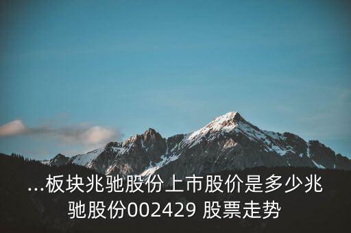 ...板塊兆馳股份上市股價(jià)是多少兆馳股份002429 股票走勢(shì)