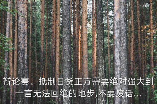 辯論賽、抵制日貨正方需要絕對強(qiáng)大到一言無法回絕的地步,不要廢話...