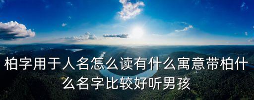 柏字用于人名怎么讀有什么寓意帶柏什么名字比較好聽男孩