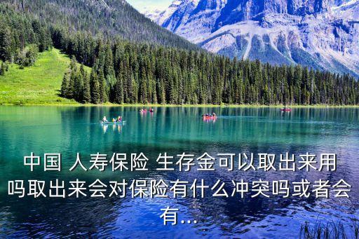 中國 人壽保險 生存金可以取出來用嗎取出來會對保險有什么沖突嗎或者會有...