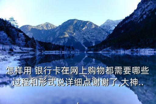 怎樣用 銀行卡在網上購物都需要哪些過程和形式說詳細點謝謝了,大神...