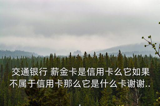  交通銀行 薪金卡是信用卡么它如果不屬于信用卡那么它是什么卡謝謝...