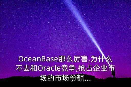 OceanBase那么厲害,為什么不去和Oracle競爭,搶占企業(yè)市場的市場份額...