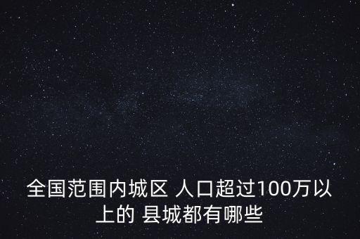 全國(guó)范圍內(nèi)城區(qū) 人口超過(guò)100萬(wàn)以上的 縣城都有哪些