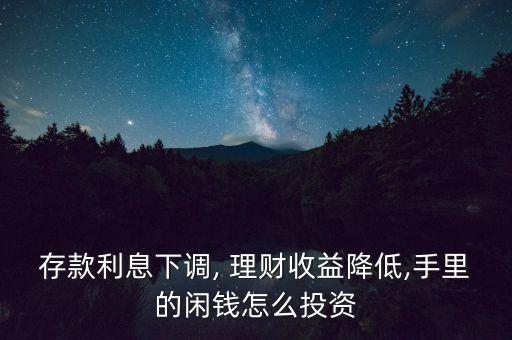 存款利息下調(diào), 理財(cái)收益降低,手里的閑錢(qián)怎么投資