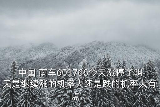 中國 南車601766今天漲停了明天是繼續(xù)漲的機(jī)率大還是跌的機(jī)率大有點(diǎn)...