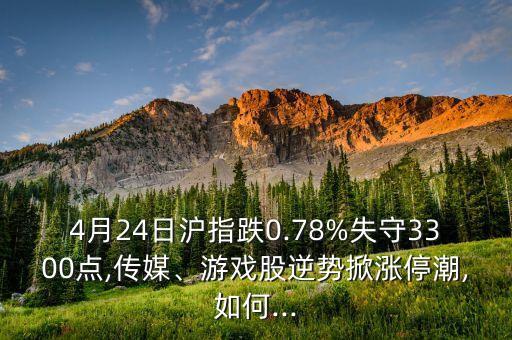 4月24日滬指跌0.78%失守3300點(diǎn),傳媒、游戲股逆勢(shì)掀漲停潮,如何...