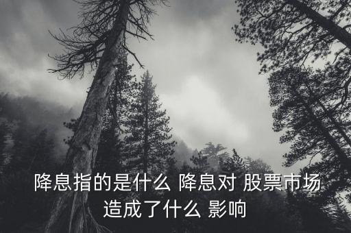  降息指的是什么 降息對(duì) 股票市場(chǎng)造成了什么 影響