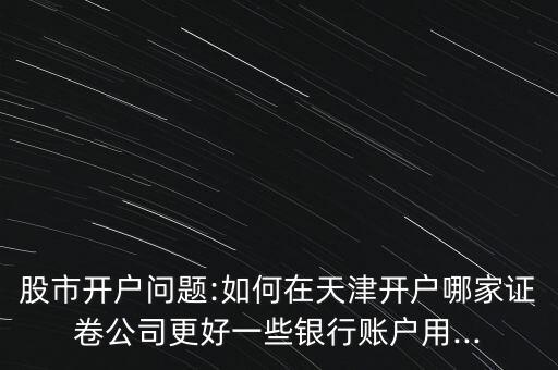 股市開戶問題:如何在天津開戶哪家證卷公司更好一些銀行賬戶用...