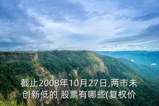 截止2008年10月27日,兩市未創(chuàng)新低的 股票有哪些(復權價