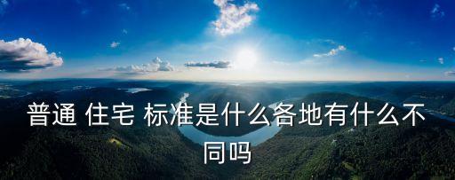 普通 住宅 標(biāo)準(zhǔn)是什么各地有什么不同嗎