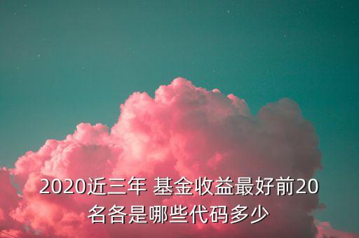 2020近三年 基金收益最好前20名各是哪些代碼多少