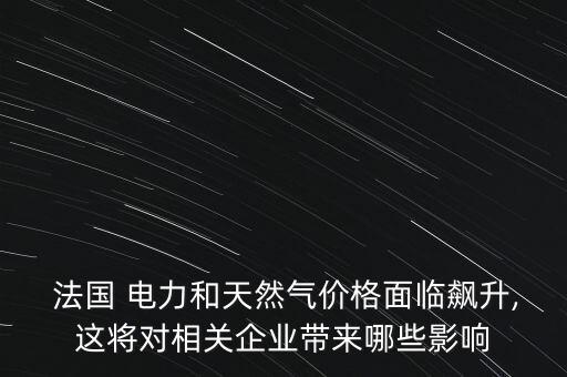  法國 電力和天然氣價格面臨飆升,這將對相關(guān)企業(yè)帶來哪些影響