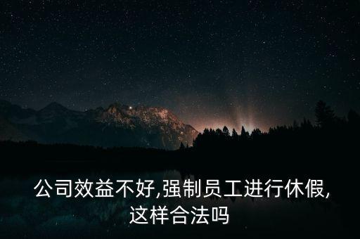  公司效益不好,強(qiáng)制員工進(jìn)行休假,這樣合法嗎