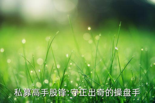 私募高手股鋒:守正出奇的操盤(pán)手