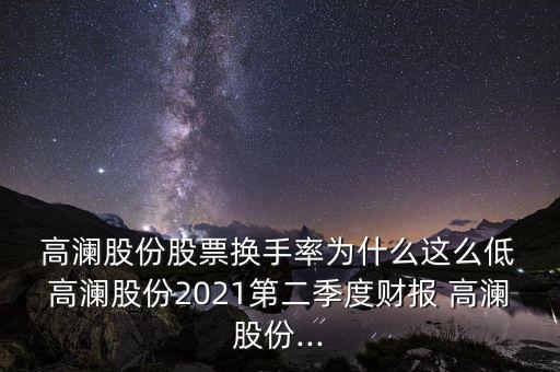  高瀾股份股票換手率為什么這么低 高瀾股份2021第二季度財(cái)報(bào) 高瀾股份...