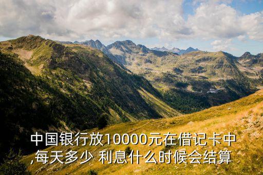  中國銀行放10000元在借記卡中,每天多少 利息什么時(shí)候會(huì)結(jié)算