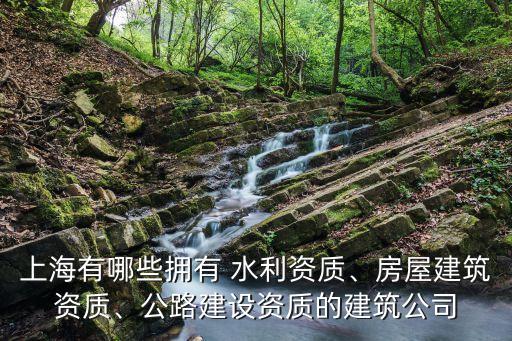 上海有哪些擁有 水利資質(zhì)、房屋建筑資質(zhì)、公路建設(shè)資質(zhì)的建筑公司