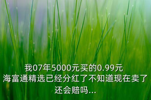 我07年5000元買的0.99元 海富通精選已經(jīng)分紅了不知道現(xiàn)在賣了還會賠嗎...