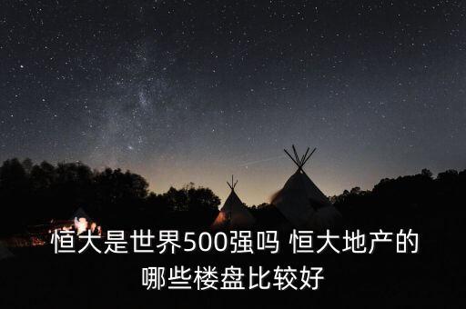  恒大是世界500強嗎 恒大地產(chǎn)的哪些樓盤比較好