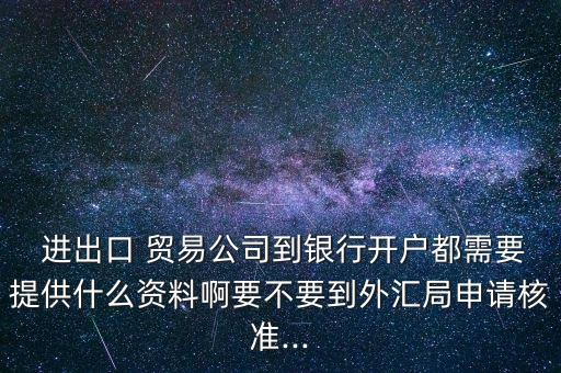  進出口 貿(mào)易公司到銀行開戶都需要提供什么資料啊要不要到外匯局申請核準...