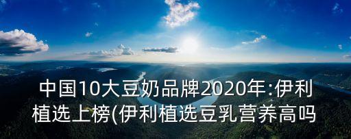 中國10大豆奶品牌2020年:伊利植選上榜(伊利植選豆乳營養(yǎng)高嗎