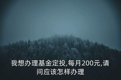 我想辦理基金定投,每月200元,請(qǐng)問(wèn)應(yīng)該怎樣辦理