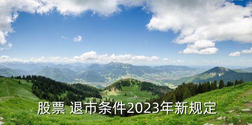  股票 退市條件2023年新規(guī)定