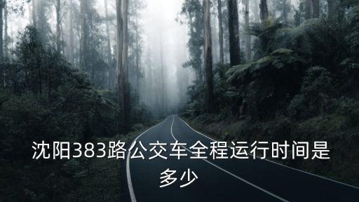  沈陽383路公交車全程運(yùn)行時(shí)間是多少