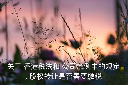 關于 香港稅法和 公司條例中的規(guī)定, 股權轉讓是否需要繳稅