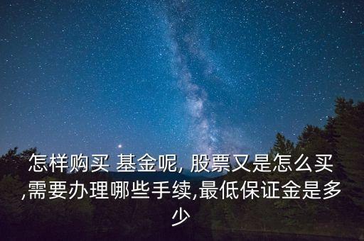 怎樣購買 基金呢, 股票又是怎么買,需要辦理哪些手續(xù),最低保證金是多少