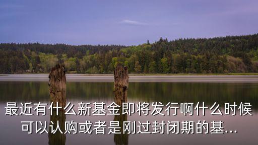 最近有什么新基金即將發(fā)行啊什么時(shí)候可以認(rèn)購(gòu)或者是剛過(guò)封閉期的基...