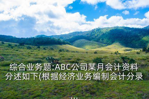 綜合業(yè)務(wù)題:ABC公司某月會計資料分述如下(根據(jù)經(jīng)濟業(yè)務(wù)編制會計分錄...