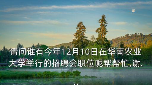 請(qǐng)問誰有今年12月10日在華南農(nóng)業(yè)大學(xué)舉行的招聘會(huì)職位呢幫幫忙,謝...