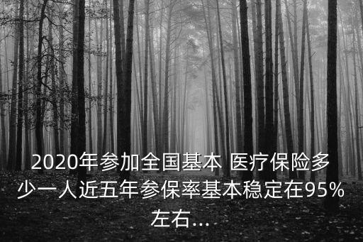 2020年參加全國基本 醫(yī)療保險多少一人近五年參保率基本穩(wěn)定在95%左右...