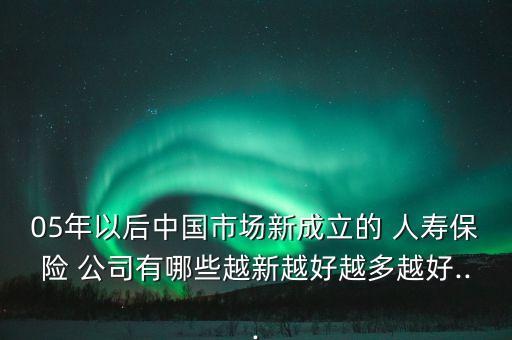 05年以后中國市場新成立的 人壽保險 公司有哪些越新越好越多越好...