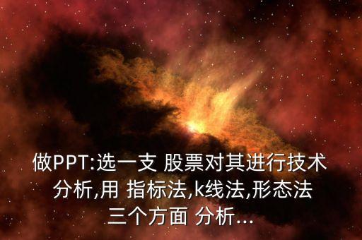 做PPT:選一支 股票對其進行技術 分析,用 指標法,k線法,形態(tài)法三個方面 分析...