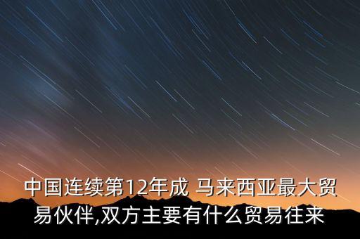 中國(guó)連續(xù)第12年成 馬來(lái)西亞最大貿(mào)易伙伴,雙方主要有什么貿(mào)易往來(lái)