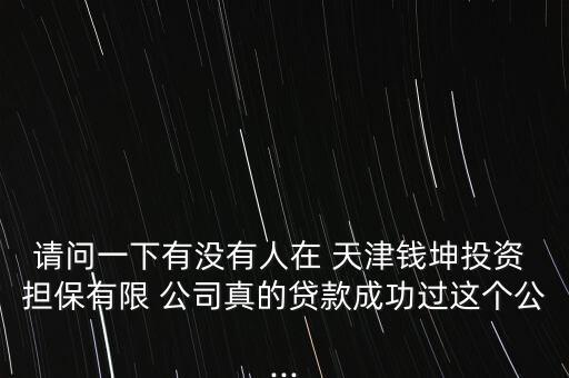 請問一下有沒有人在 天津錢坤投資 擔(dān)保有限 公司真的貸款成功過這個公...