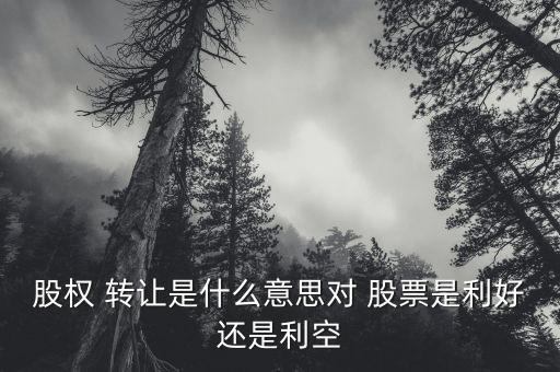 股權(quán) 轉(zhuǎn)讓是什么意思對(duì) 股票是利好還是利空