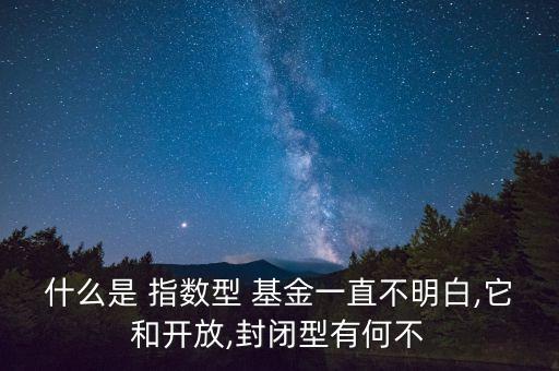 什么是 指數(shù)型 基金一直不明白,它和開放,封閉型有何不