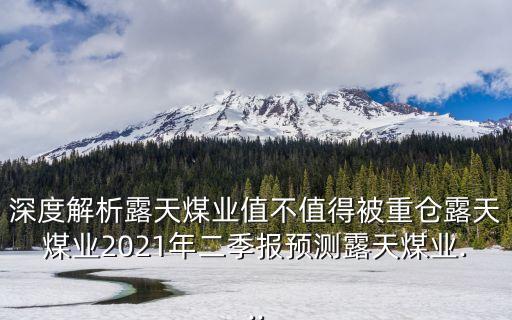 深度解析露天煤業(yè)值不值得被重倉露天煤業(yè)2021年二季報預(yù)測露天煤業(yè)...